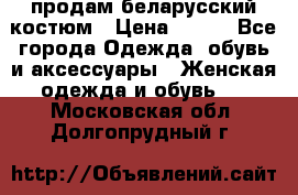 продам беларусский костюм › Цена ­ 500 - Все города Одежда, обувь и аксессуары » Женская одежда и обувь   . Московская обл.,Долгопрудный г.